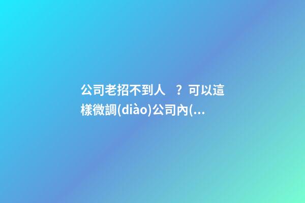 公司老招不到人？可以這樣微調(diào)公司內(nèi)部的風(fēng)水